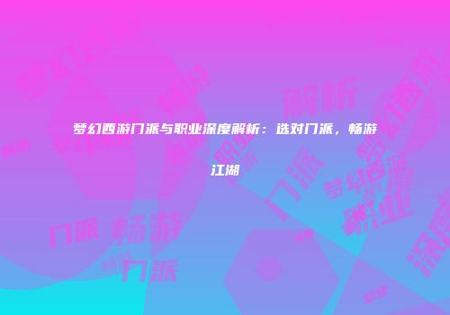 梦幻西游门派与职业深度解析：选对门派，畅游江湖