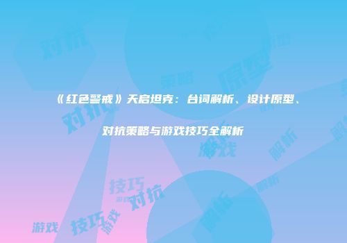 《红色警戒》天启坦克：台词解析、设计原型、对抗策略与游戏技巧全解析