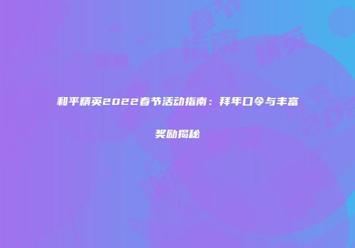 和平精英2022春节活动指南：拜年口令与丰富奖励揭秘