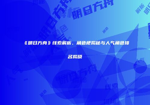 《明日方舟》线索解析、角色梗揭秘与人气角色排名揭晓
