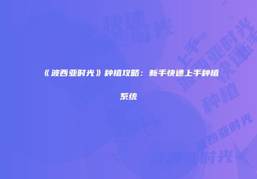 《波西亚时光》种植攻略：新手快速上手种植系统