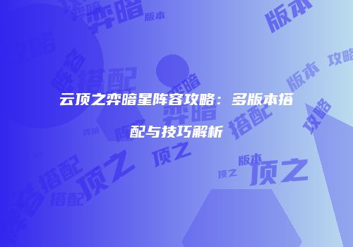 云顶之弈暗星阵容攻略：多版本搭配与技巧解析