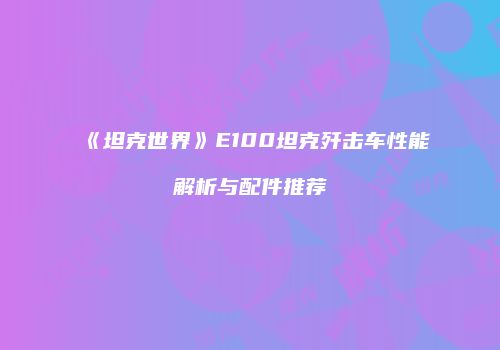 《坦克世界》E100坦克歼击车性能解析与配件推荐