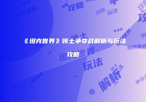 《坦克世界》领土争夺战解析与玩法攻略