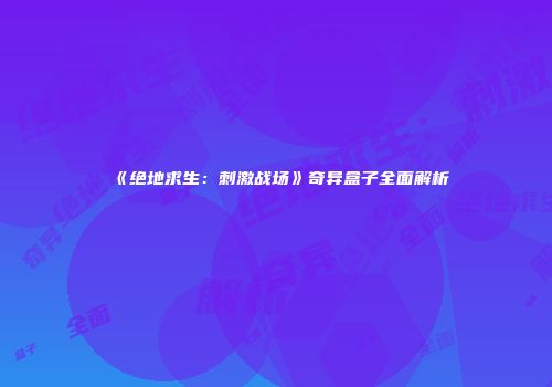 《绝地求生：刺激战场》奇异盒子全面解析