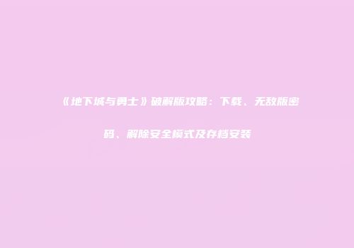 《地下城与勇士》破解版攻略：下载、无敌版密码、解除安全模式及存档安装