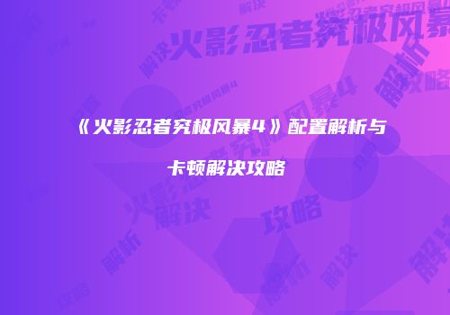 《火影忍者究极风暴4》配置解析与卡顿解决攻略