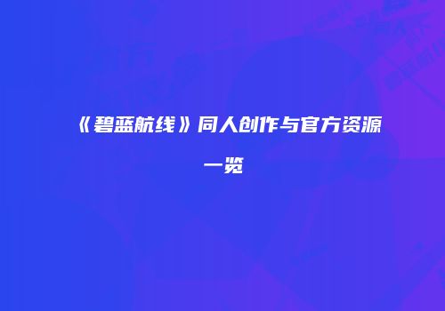 《碧蓝航线》同人创作与官方资源一览