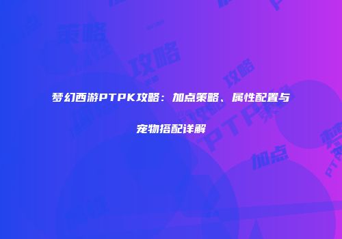 梦幻西游PTPK攻略：加点策略、属性配置与宠物搭配详解