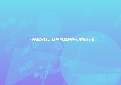 《穿越火线》仓库问题解析与解决方法