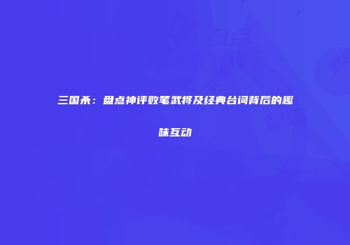 三国杀：盘点神评败笔武将及经典台词背后的趣味互动