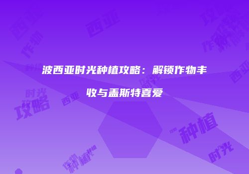 波西亚时光种植攻略：解锁作物丰收与盖斯特喜爱