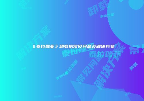 《泰拉瑞亚》卸载后常见问题及解决方案