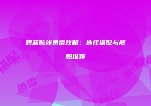 碧蓝航线鱼雷攻略：选择搭配与舰船推荐