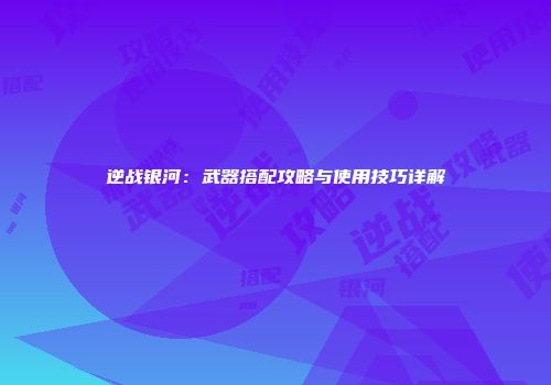 逆战银河：武器搭配攻略与使用技巧详解