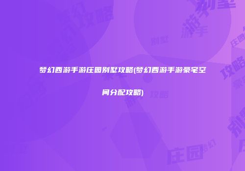 梦幻西游手游庄园别墅攻略(梦幻西游手游豪宅空间分配攻略)