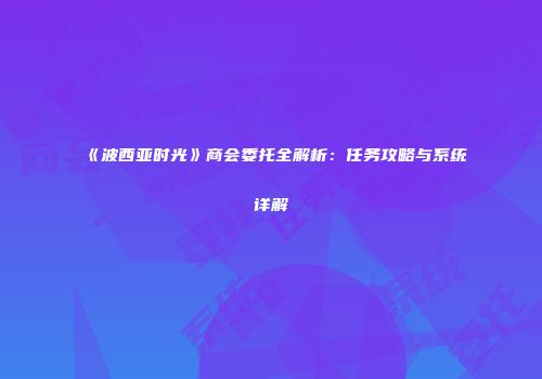 《波西亚时光》商会委托全解析：任务攻略与系统详解