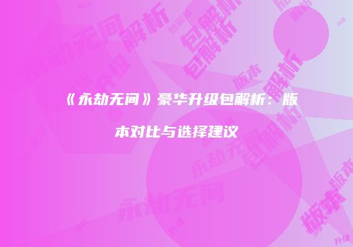 《永劫无间》豪华升级包解析：版本对比与选择建议