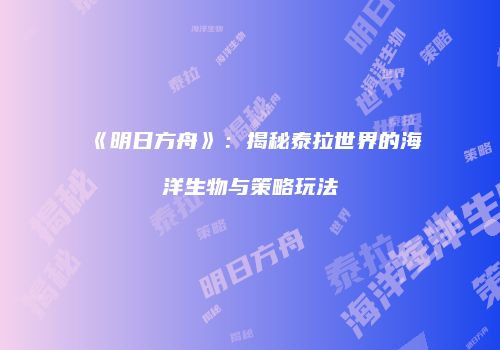 《明日方舟》：揭秘泰拉世界的海洋生物与策略玩法