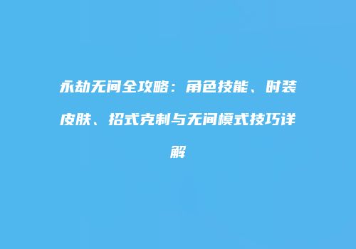 永劫无间全攻略：角色技能、时装皮肤、招式克制与无间模式技巧详解