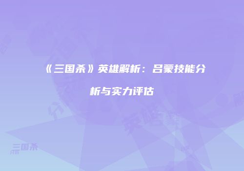《三国杀》英雄解析：吕蒙技能分析与实力评估