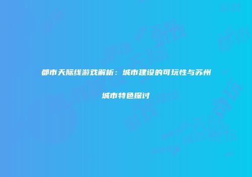 都市天际线游戏解析：城市建设的可玩性与苏州城市特色探讨