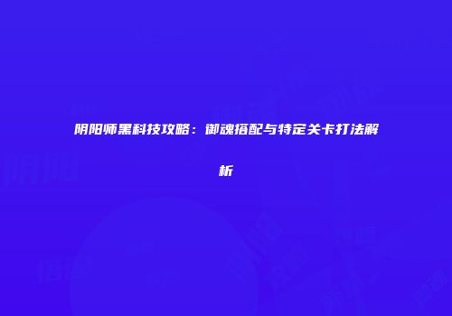 阴阳师黑科技攻略：御魂搭配与特定关卡打法解析