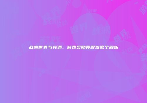 战舰世界与光遇：游戏奖励领取攻略全解析