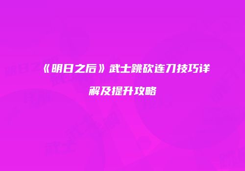 《明日之后》武士跳砍连刀技巧详解及提升攻略