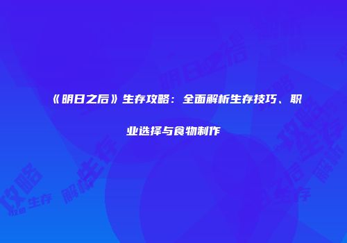《明日之后》生存攻略：全面解析生存技巧、职业选择与食物制作