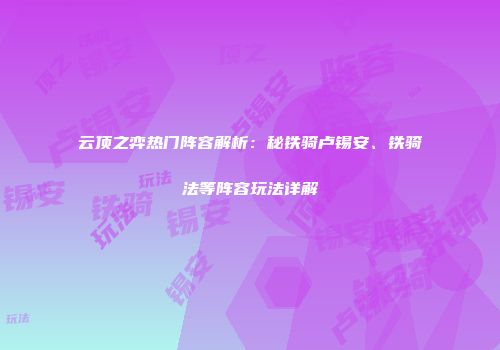云顶之弈热门阵容解析：秘铁骑卢锡安、铁骑法等阵容玩法详解