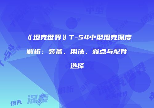 《坦克世界》T-54中型坦克深度解析：装备、用法、弱点与配件选择