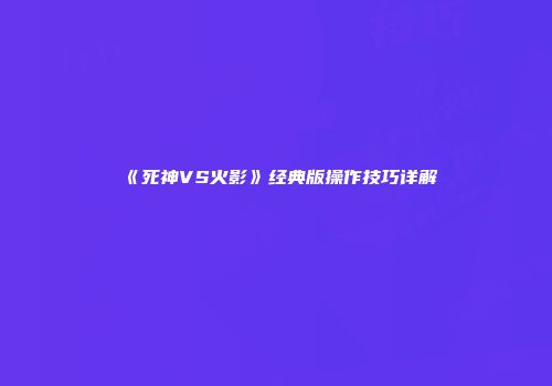 《死神VS火影》经典版操作技巧详解