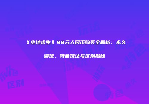 《绝地求生》98元人民币购买全解析：永久游玩、特色玩法与区别揭秘