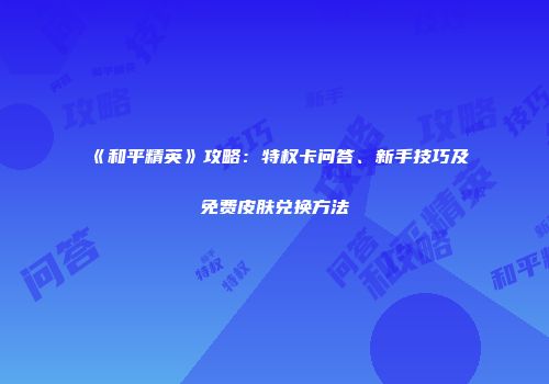 《和平精英》攻略：特权卡问答、新手技巧及免费皮肤兑换方法