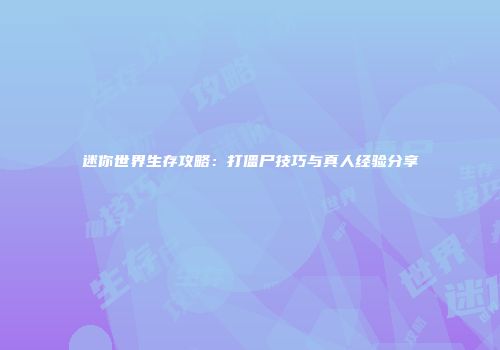 迷你世界生存攻略：打僵尸技巧与真人经验分享