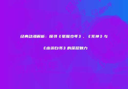 经典动漫解析：探寻《驱魔少年》、《死神》与《幽游白书》的深层魅力