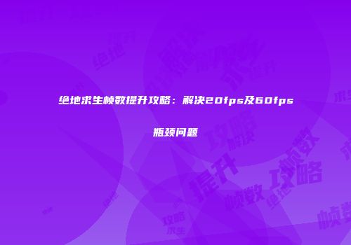 绝地求生帧数提升攻略：解决20fps及60fps瓶颈问题