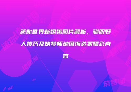 迷你世界新嫦娥图片解析、驯服野人技巧及筑梦师地图海选赛精彩内容