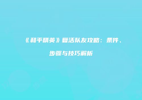 《和平精英》复活队友攻略：条件、步骤与技巧解析
