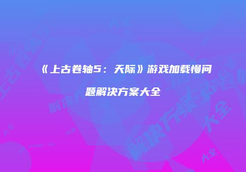 《上古卷轴5：天际》游戏加载慢问题解决方案大全