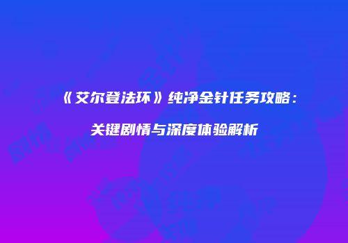 《艾尔登法环》纯净金针任务攻略：关键剧情与深度体验解析