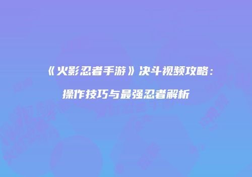 《火影忍者手游》决斗视频攻略：操作技巧与最强忍者解析