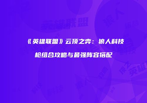 《英雄联盟》云顶之弈：狼人科技枪组合攻略与最强阵容搭配