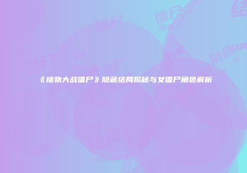 《植物大战僵尸》隐藏结局揭秘与女僵尸角色解析