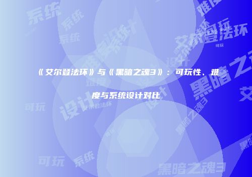 《艾尔登法环》与《黑暗之魂3》：可玩性、难度与系统设计对比