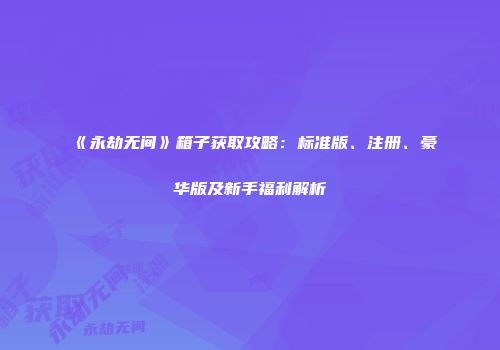 《永劫无间》箱子获取攻略：标准版、注册、豪华版及新手福利解析