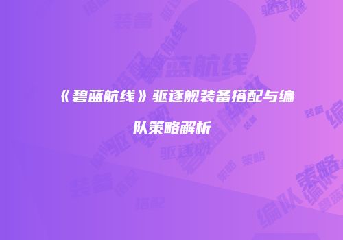 《碧蓝航线》驱逐舰装备搭配与编队策略解析