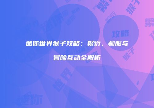 迷你世界猴子攻略：繁衍、驯服与冒险互动全解析