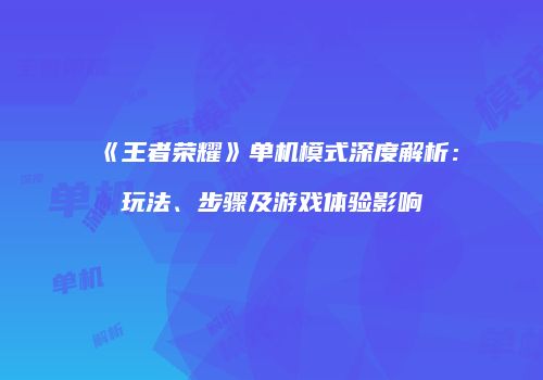 《王者荣耀》单机模式深度解析：玩法、步骤及游戏体验影响